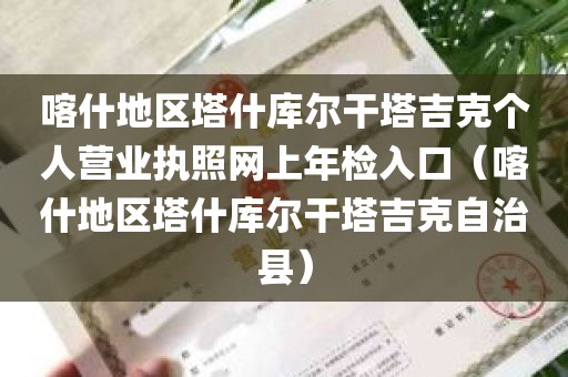 喀什地区塔什库尔干塔吉克个人营业执照网上年检入口（喀什地区塔什库尔干塔吉克自治县）