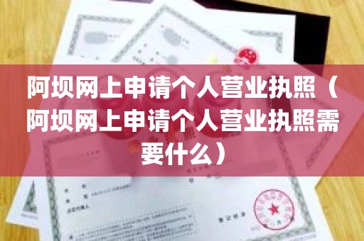 阿坝网上申请个人营业执照（阿坝网上申请个人营业执照需要什么）