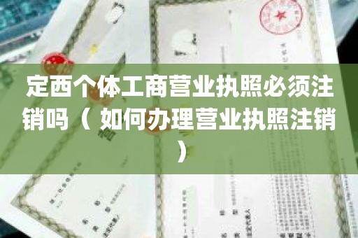 定西个体工商营业执照必须注销吗（ 如何办理营业执照注销）