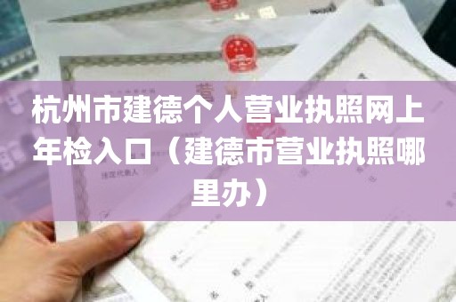 杭州市建德个人营业执照网上年检入口（建德市营业执照哪里办）