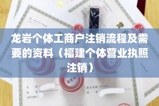 龙岩个体工商户注销流程及需要的资料（福建个体营业执照注销）