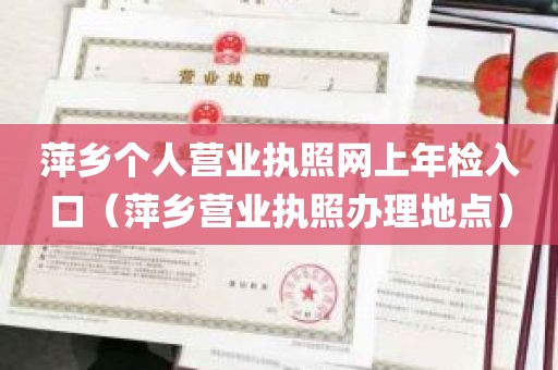 萍乡个人营业执照网上年检入口（萍乡营业执照办理地点）