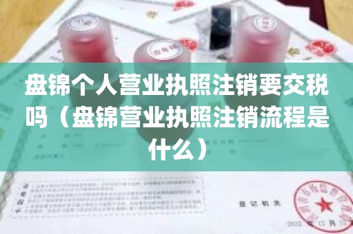 盘锦个人营业执照注销要交税吗（盘锦营业执照注销流程是什么）