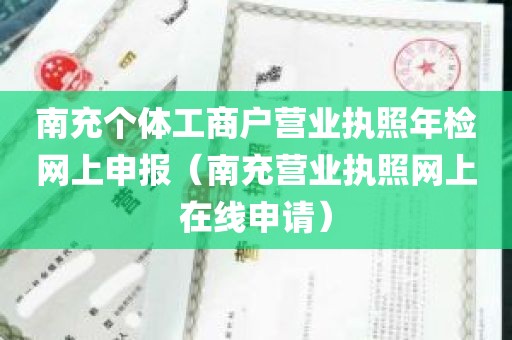 南充个体工商户营业执照年检网上申报（南充营业执照网上在线申请）