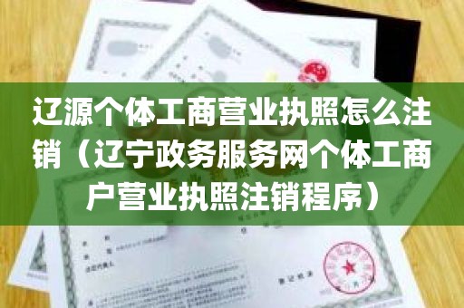 辽源个体工商营业执照怎么注销（辽宁政务服务网个体工商户营业执照注销程序）