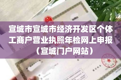 宣城市宣城市经济开发区个体工商户营业执照年检网上申报（宣城门户网站）