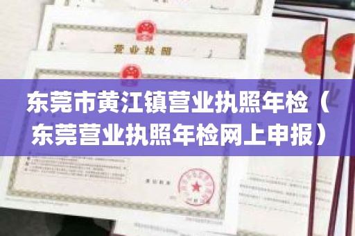 东莞市黄江镇营业执照年检（东莞营业执照年检网上申报）