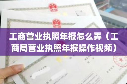 工商营业执照年报怎么弄（工商局营业执照年报操作视频）