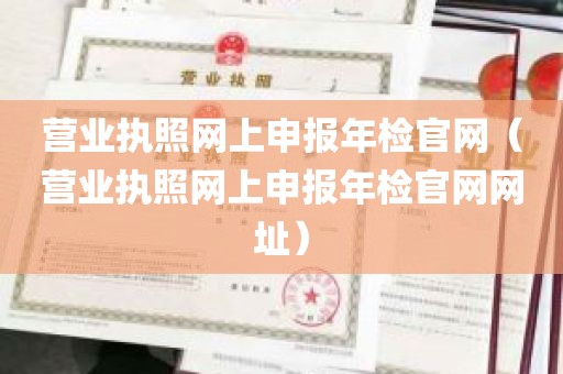 营业执照网上申报年检官网（营业执照网上申报年检官网网址）