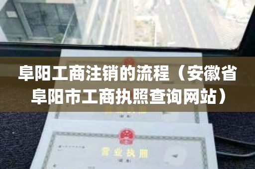 阜阳工商注销的流程（安徽省阜阳市工商执照查询网站）