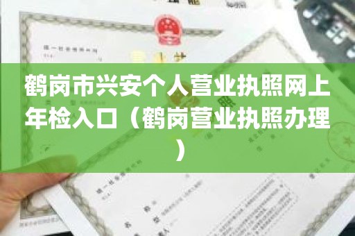 鹤岗市兴安个人营业执照网上年检入口（鹤岗营业执照办理）