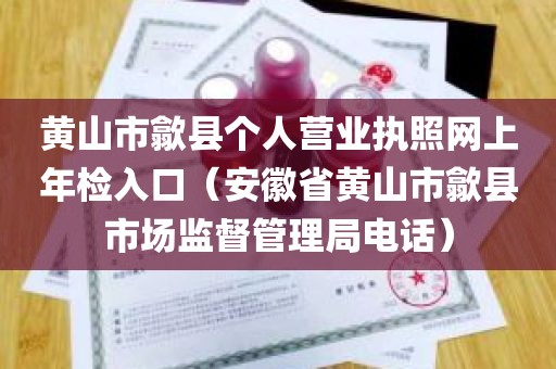 黄山市歙县个人营业执照网上年检入口（安徽省黄山市歙县市场监督管理局电话）