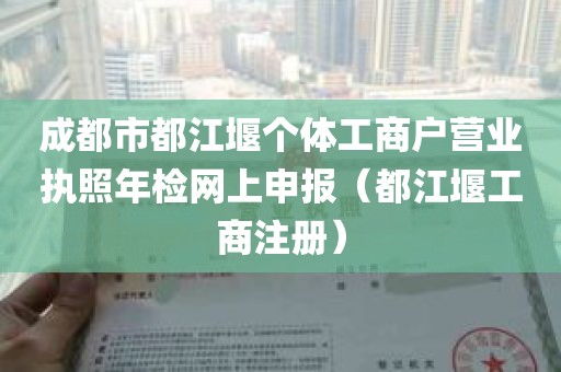 成都市都江堰个体工商户营业执照年检网上申报（都江堰工商注册）