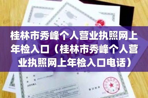 桂林市秀峰个人营业执照网上年检入口（桂林市秀峰个人营业执照网上年检入口电话）