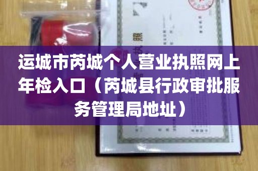 运城市芮城个人营业执照网上年检入口（芮城县行政审批服务管理局地址）