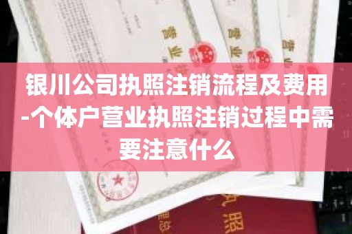 银川公司执照注销流程及费用-个体户营业执照注销过程中需要注意什么