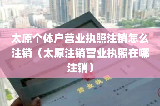 太原个体户营业执照注销怎么注销（太原注销营业执照在哪注销）