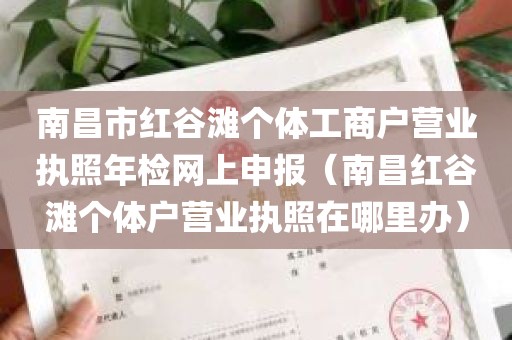 南昌市红谷滩个体工商户营业执照年检网上申报（南昌红谷滩个体户营业执照在哪里办）