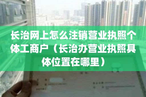 长治网上怎么注销营业执照个体工商户（长治办营业执照具体位置在哪里）