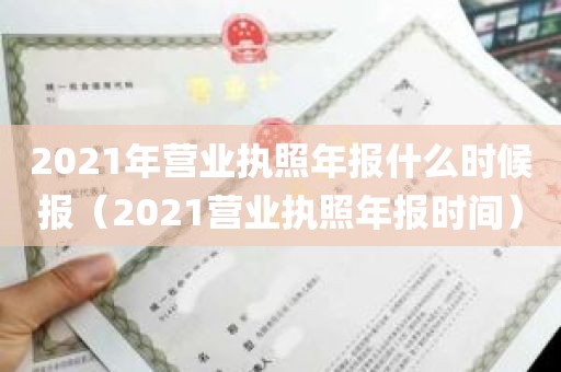 2021年营业执照年报什么时候报（2021营业执照年报时间）