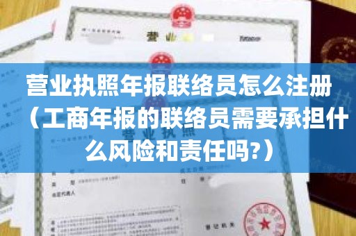 营业执照年报联络员怎么注册（工商年报的联络员需要承担什么风险和责任吗?）