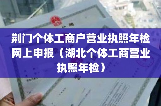 荆门个体工商户营业执照年检网上申报（湖北个体工商营业执照年检）