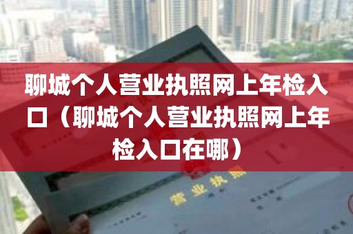 聊城个人营业执照网上年检入口（聊城个人营业执照网上年检入口在哪）