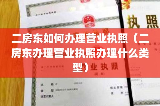 二房东如何办理营业执照（二房东办理营业执照办理什么类型）