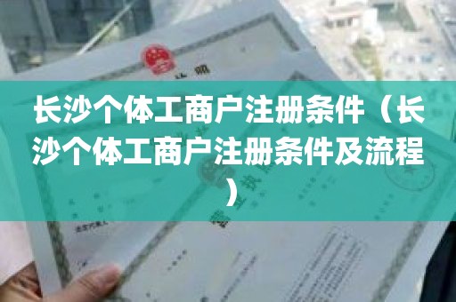 长沙个体工商户注册条件（长沙个体工商户注册条件及流程）