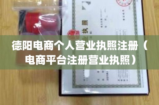 德阳电商个人营业执照注册（电商平台注册营业执照）