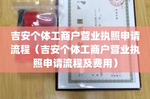 吉安个体工商户营业执照申请流程（吉安个体工商户营业执照申请流程及费用）