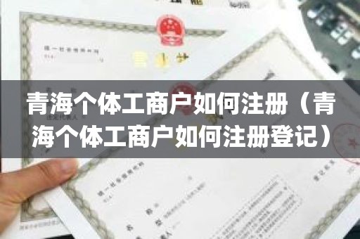 青海个体工商户如何注册（青海个体工商户如何注册登记）