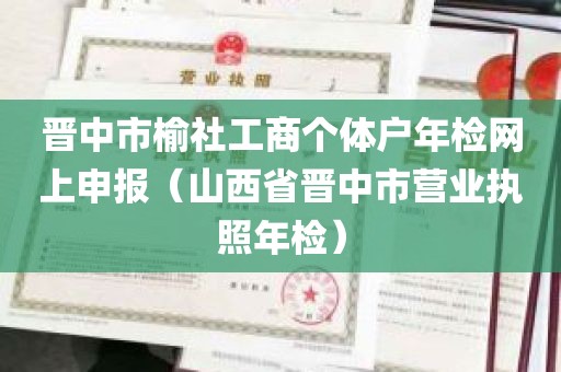 晋中市榆社工商个体户年检网上申报（山西省晋中市营业执照年检）