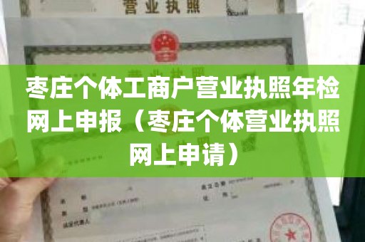 枣庄个体工商户营业执照年检网上申报（枣庄个体营业执照网上申请）