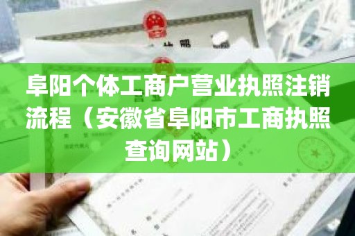 阜阳个体工商户营业执照注销流程（安徽省阜阳市工商执照查询网站）