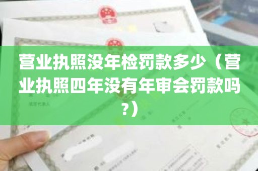 营业执照没年检罚款多少（营业执照四年没有年审会罚款吗?）