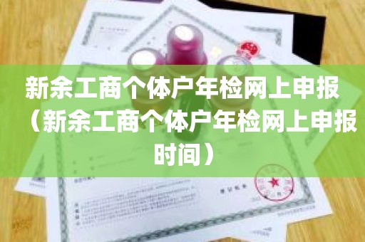 新余工商个体户年检网上申报（新余工商个体户年检网上申报时间）