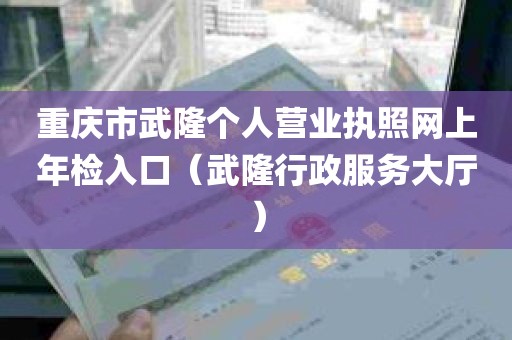 重庆市武隆个人营业执照网上年检入口（武隆行政服务大厅）