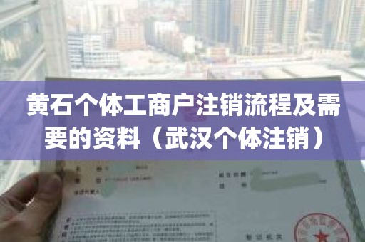 黄石个体工商户注销流程及需要的资料（武汉个体注销）