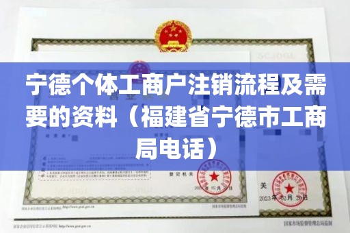 宁德个体工商户注销流程及需要的资料（福建省宁德市工商局电话）