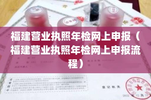 福建营业执照年检网上申报（福建营业执照年检网上申报流程）