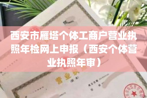 西安市雁塔个体工商户营业执照年检网上申报（西安个体营业执照年审）