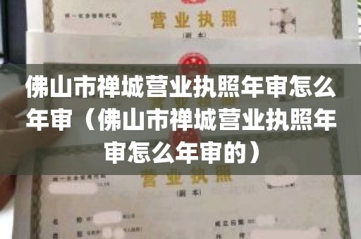 佛山市禅城营业执照年审怎么年审（佛山市禅城营业执照年审怎么年审的）