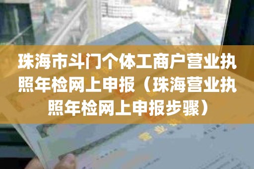 珠海市斗门个体工商户营业执照年检网上申报（珠海营业执照年检网上申报步骤）