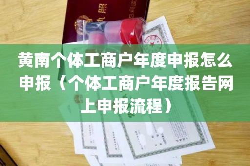 黄南个体工商户年度申报怎么申报（个体工商户年度报告网上申报流程）