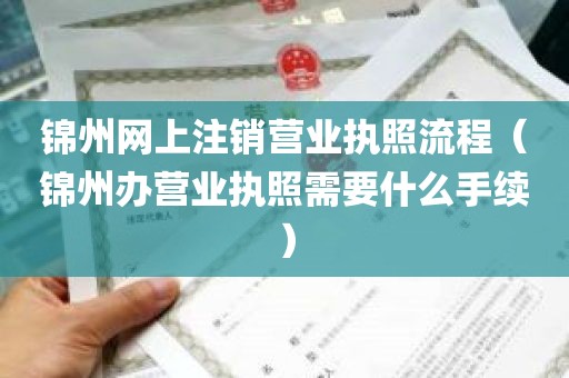 锦州网上注销营业执照流程（锦州办营业执照需要什么手续）