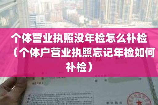 个体营业执照没年检怎么补检（个体户营业执照忘记年检如何补检）