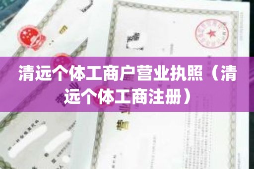 清远个体工商户营业执照（清远个体工商注册）