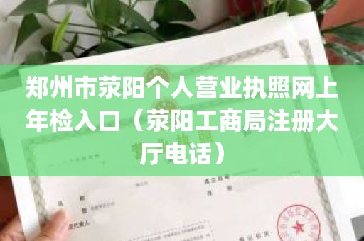 郑州市荥阳个人营业执照网上年检入口（荥阳工商局注册大厅电话）