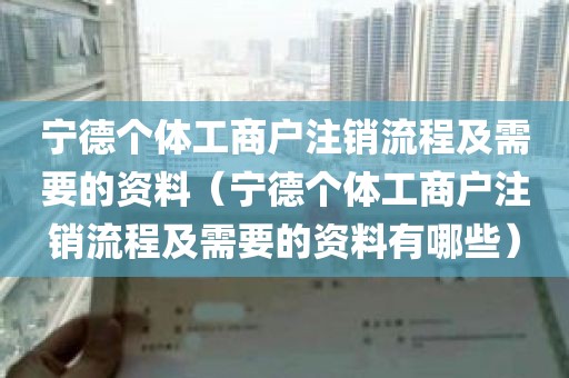 宁德个体工商户注销流程及需要的资料（宁德个体工商户注销流程及需要的资料有哪些）